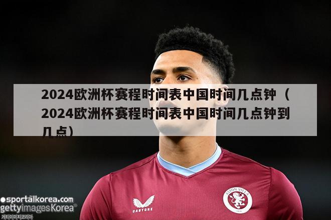 2024欧洲杯赛程时间表中国时间几点钟（2024欧洲杯赛程时间表中国时间几点钟到几点）