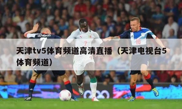 天津tv5体育频道高清直播（天津电视台5体育频道）
